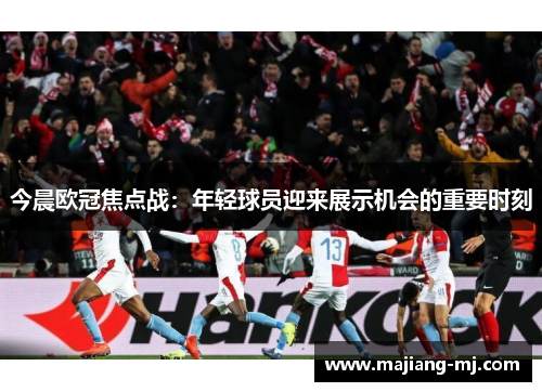 今晨欧冠焦点战:年轻球员迎来展示机会的重要时刻 今晨欧冠焦点战:年轻球员迎来展示机会的重要时刻