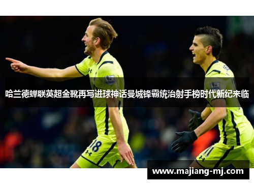哈兰德蝉联英超金靴再写进球神话曼城锋霸统治射手榜时代新纪来临
