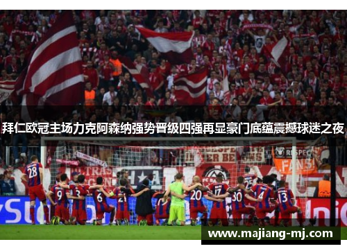 拜仁欧冠主场力克阿森纳强势晋级四强再显豪门底蕴震撼球迷之夜