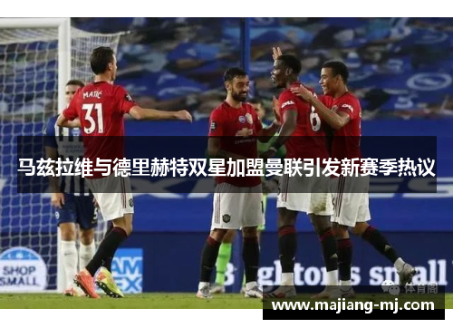 马兹拉维与德里赫特双星加盟曼联引发新赛季热议