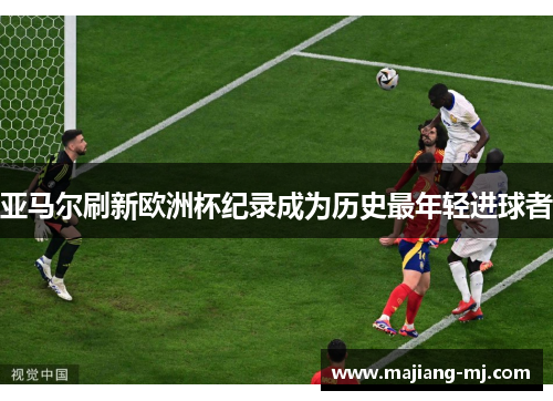 亚马尔刷新欧洲杯纪录成为历史最年轻进球者