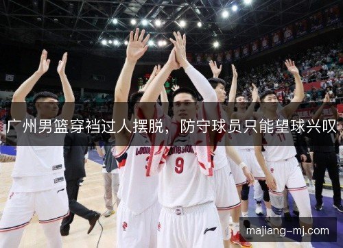 广州男篮穿裆过人摆脱，防守球员只能望球兴叹