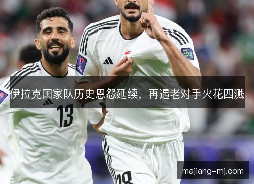 伊拉克国家队历史恩怨延续,再遇老对手火花四溅 伊拉克国家队历史恩怨延续,再遇老对手火花四溅