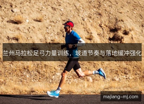 兰州马拉松足弓力量训练，坡道节奏与落地缓冲强化