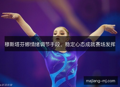 穆斯塔芬娜情绪调节手段，稳定心态成就赛场发挥