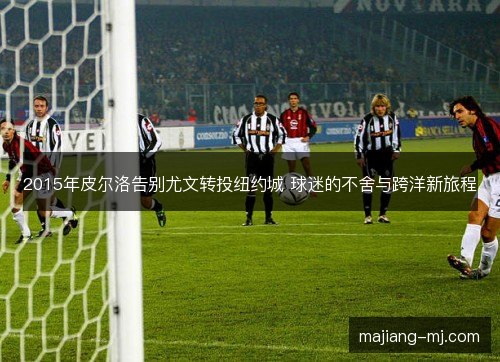 2015年皮尔洛告别尤文转投纽约城 球迷的不舍与跨洋新旅程
